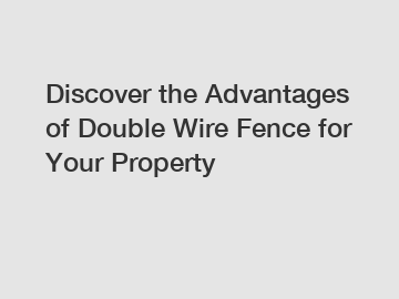 Discover the Advantages of Double Wire Fence for Your Property