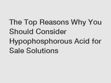 The Top Reasons Why You Should Consider Hypophosphorous Acid for Sale Solutions