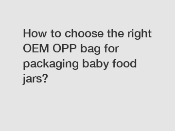 How to choose the right OEM OPP bag for packaging baby food jars?