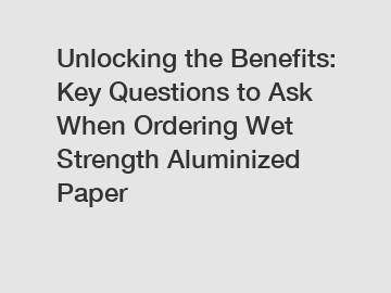 Unlocking the Benefits: Key Questions to Ask When Ordering Wet Strength Aluminized Paper