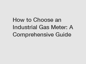 How to Choose an Industrial Gas Meter: A Comprehensive Guide