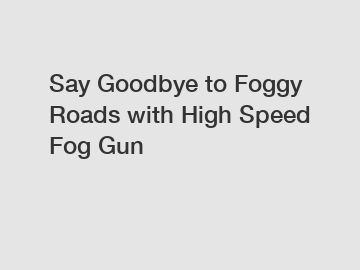 Say Goodbye to Foggy Roads with High Speed Fog Gun