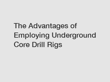 The Advantages of Employing Underground Core Drill Rigs