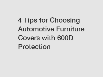 4 Tips for Choosing Automotive Furniture Covers with 600D Protection