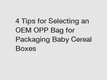 4 Tips for Selecting an OEM OPP Bag for Packaging Baby Cereal Boxes