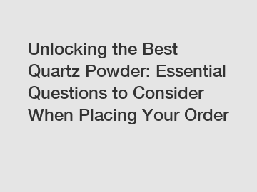 Unlocking the Best Quartz Powder: Essential Questions to Consider When Placing Your Order