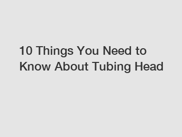 10 Things You Need to Know About Tubing Head