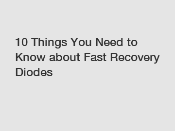 10 Things You Need to Know about Fast Recovery Diodes