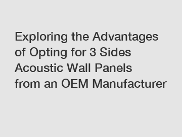 Exploring the Advantages of Opting for 3 Sides Acoustic Wall Panels from an OEM Manufacturer