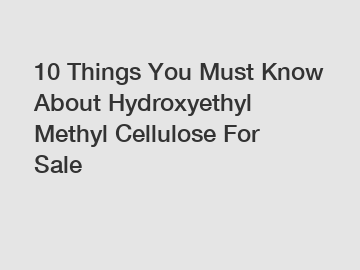 10 Things You Must Know About Hydroxyethyl Methyl Cellulose For Sale