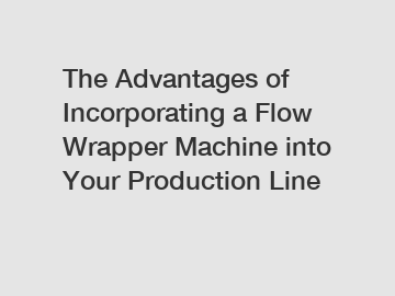 The Advantages of Incorporating a Flow Wrapper Machine into Your Production Line