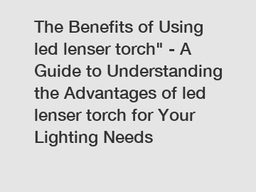 The Benefits of Using led lenser torch" - A Guide to Understanding the Advantages of led lenser torch for Your Lighting Needs