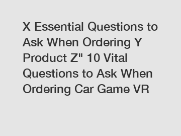 X Essential Questions to Ask When Ordering Y Product Z" 10 Vital Questions to Ask When Ordering Car Game VR