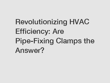 Revolutionizing HVAC Efficiency: Are Pipe-Fixing Clamps the Answer?