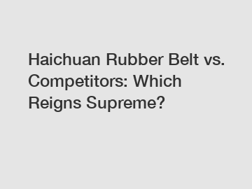 Haichuan Rubber Belt vs. Competitors: Which Reigns Supreme?