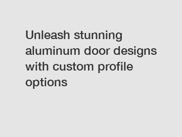 Unleash stunning aluminum door designs with custom profile options