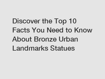 Discover the Top 10 Facts You Need to Know About Bronze Urban Landmarks Statues