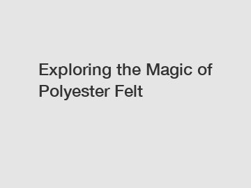 Exploring the Magic of Polyester Felt