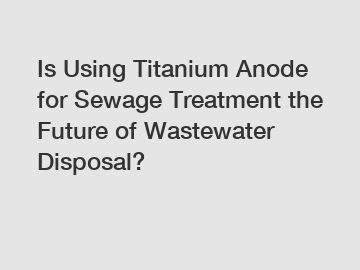 Is Using Titanium Anode for Sewage Treatment the Future of Wastewater Disposal?