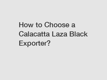 How to Choose a Calacatta Laza Black Exporter?