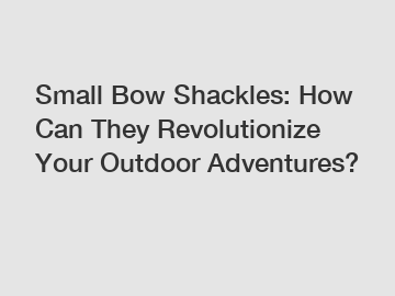 Small Bow Shackles: How Can They Revolutionize Your Outdoor Adventures?