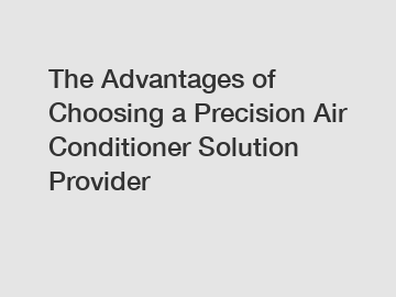 The Advantages of Choosing a Precision Air Conditioner Solution Provider