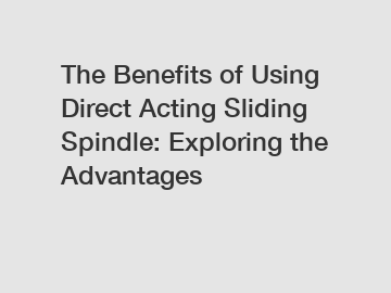 The Benefits of Using Direct Acting Sliding Spindle: Exploring the Advantages