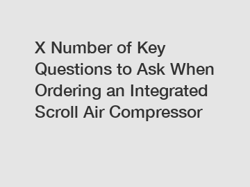 X Number of Key Questions to Ask When Ordering an Integrated Scroll Air Compressor