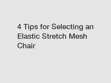 4 Tips for Selecting an Elastic Stretch Mesh Chair