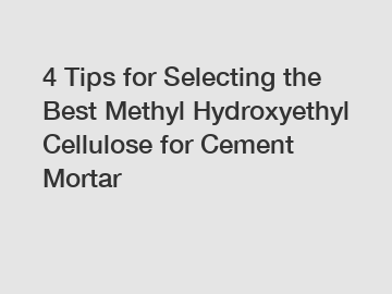 4 Tips for Selecting the Best Methyl Hydroxyethyl Cellulose for Cement Mortar