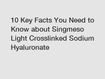 10 Key Facts You Need to Know about Singmeso Light Crosslinked Sodium Hyaluronate