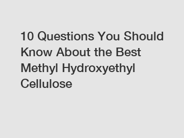 10 Questions You Should Know About the Best Methyl Hydroxyethyl Cellulose