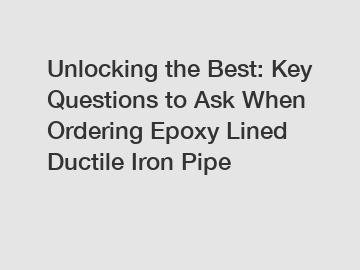 Unlocking the Best: Key Questions to Ask When Ordering Epoxy Lined Ductile Iron Pipe