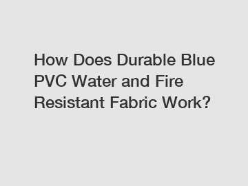 How Does Durable Blue PVC Water and Fire Resistant Fabric Work?