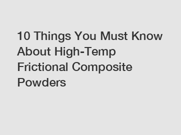 10 Things You Must Know About High-Temp Frictional Composite Powders