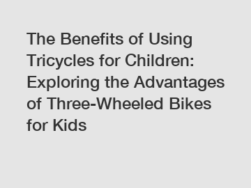 The Benefits of Using Tricycles for Children: Exploring the Advantages of Three-Wheeled Bikes for Kids
