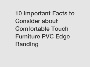 10 Important Facts to Consider about Comfortable Touch Furniture PVC Edge Banding