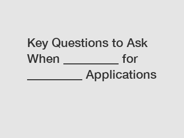 Key Questions to Ask When _________ for _________ Applications