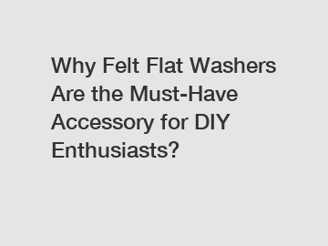 Why Felt Flat Washers Are the Must-Have Accessory for DIY Enthusiasts?