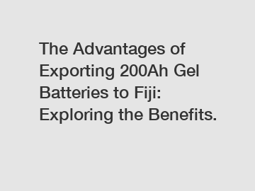 The Advantages of Exporting 200Ah Gel Batteries to Fiji: Exploring the Benefits.