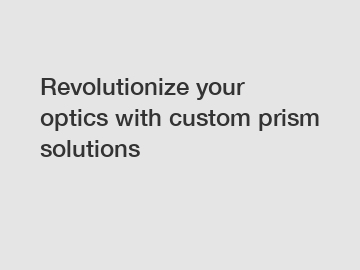 Revolutionize your optics with custom prism solutions