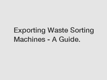 Exporting Waste Sorting Machines - A Guide.