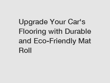 Upgrade Your Car's Flooring with Durable and Eco-Friendly Mat Roll