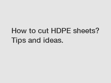 How to cut HDPE sheets? Tips and ideas.