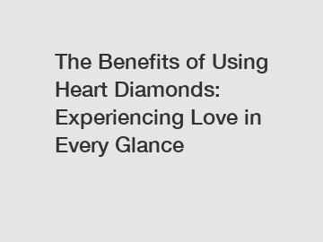 The Benefits of Using Heart Diamonds: Experiencing Love in Every Glance