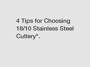 4 Tips for Choosing 18/10 Stainless Steel Cutlery".