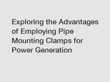 Exploring the Advantages of Employing Pipe Mounting Clamps for Power Generation