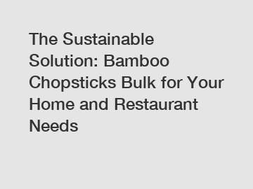 The Sustainable Solution: Bamboo Chopsticks Bulk for Your Home and Restaurant Needs