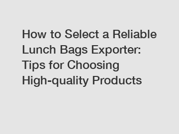How to Select a Reliable Lunch Bags Exporter: Tips for Choosing High-quality Products