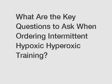 What Are the Key Questions to Ask When Ordering Intermittent Hypoxic Hyperoxic Training?